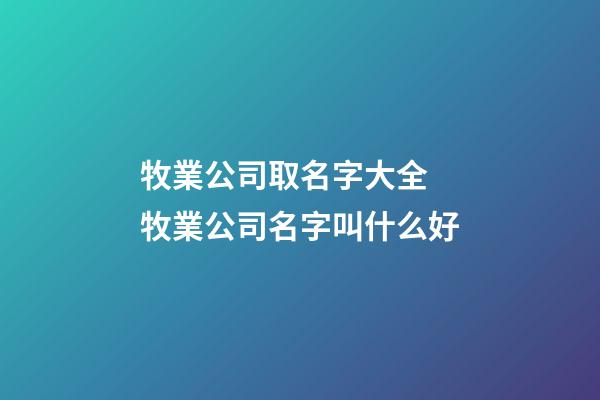 牧業公司取名字大全 牧業公司名字叫什么好-第1張-公司起名-玄機派